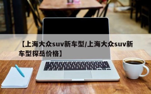 【上海大众suv新车型/上海大众suv新车型探岳价格】
