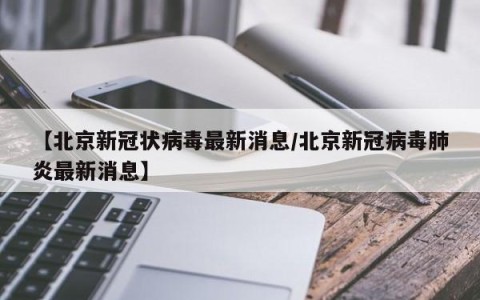 【北京新冠状病毒最新消息/北京新冠病毒肺炎最新消息】