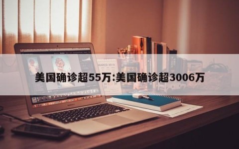 美国确诊超55万:美国确诊超3006万