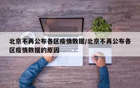 北京不再公布各区疫情数据/北京不再公布各区疫情数据的原因