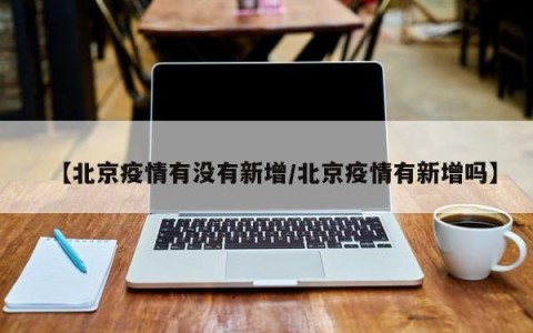【北京疫情有没有新增/北京疫情有新增吗】