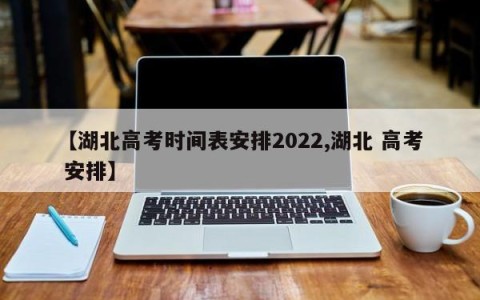 【湖北高考时间表安排2022,湖北 高考 安排】