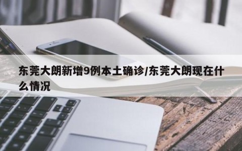 东莞大朗新增9例本土确诊/东莞大朗现在什么情况