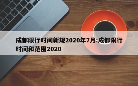 成都限行时间新规2020年7月:成都限行时间和范围2020