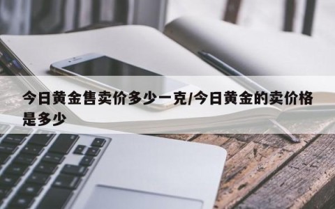 今日黄金售卖价多少一克/今日黄金的卖价格是多少