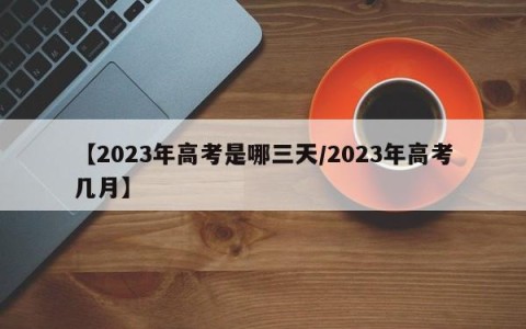 【2023年高考是哪三天/2023年高考几月】