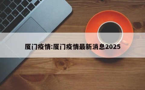 厦门疫情:厦门疫情最新消息2025