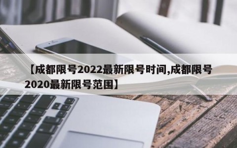 【成都限号2022最新限号时间,成都限号2020最新限号范围】