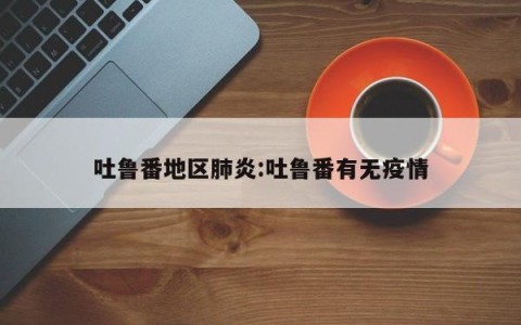 吐鲁番地区肺炎:吐鲁番有无疫情