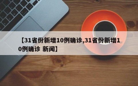 【31省份新增10例确诊,31省份新增10例确诊 新闻】