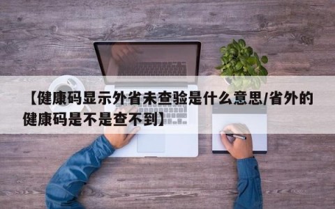 【健康码显示外省未查验是什么意思/省外的健康码是不是查不到】