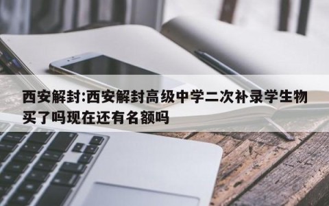 西安解封:西安解封高级中学二次补录学生物买了吗现在还有名额吗