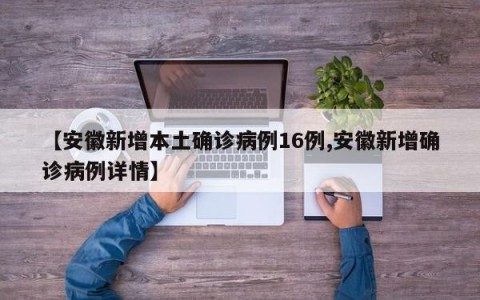 【安徽新增本土确诊病例16例,安徽新增确诊病例详情】