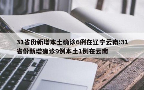 31省份新增本土确诊6例在辽宁云南:31省份新增确诊9例本土1例在云南
