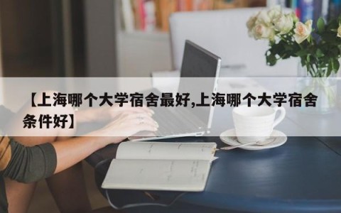 【上海哪个大学宿舍最好,上海哪个大学宿舍条件好】