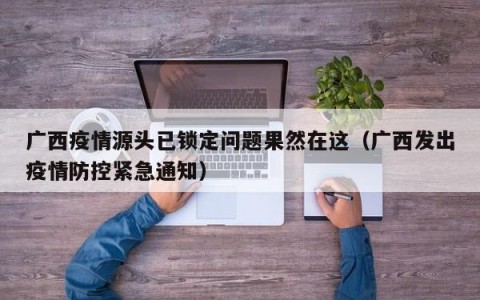 广西疫情源头已锁定问题果然在这（广西发出疫情防控紧急通知）